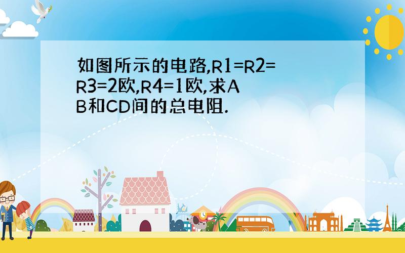 如图所示的电路,R1=R2=R3=2欧,R4=1欧,求AB和CD间的总电阻.