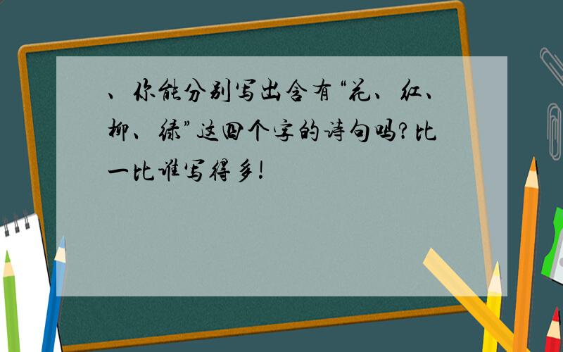 、你能分别写出含有“花、红、柳、绿”这四个字的诗句吗?比一比谁写得多!