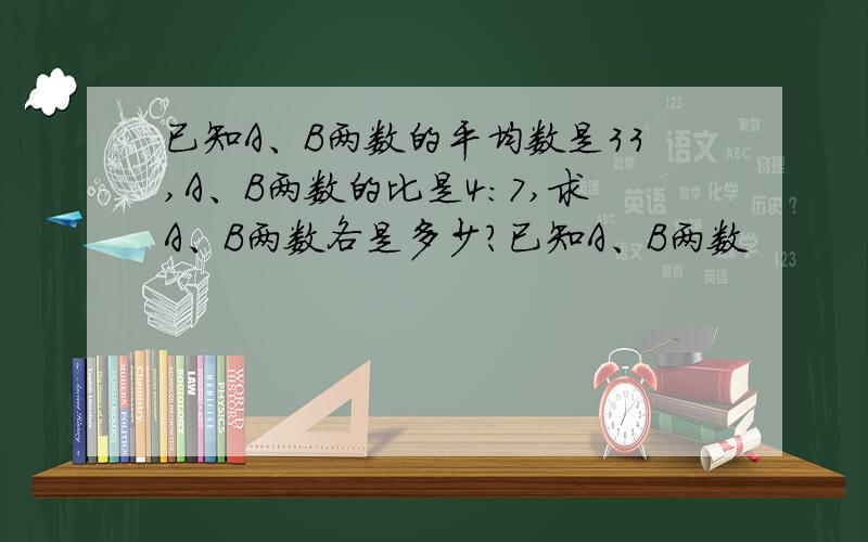 已知A、B两数的平均数是33,A、B两数的比是4:7,求A、B两数各是多少?已知A、B两数