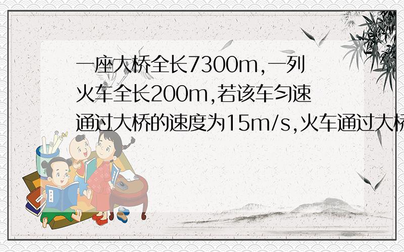 一座大桥全长7300m,一列火车全长200m,若该车匀速通过大桥的速度为15m/s,火车通过大桥后开