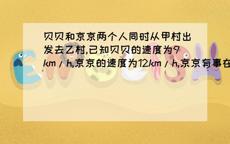 贝贝和京京两个人同时从甲村出发去乙村,已知贝贝的速度为9km/h,京京的速度为12km/h,京京有事在中途停了3h,所以