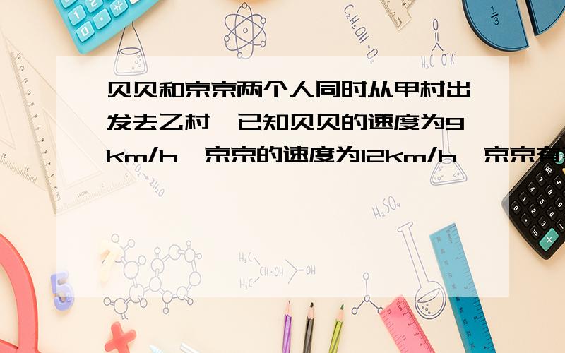 贝贝和京京两个人同时从甲村出发去乙村,已知贝贝的速度为9km/h,京京的速度为12km/h,京京有事在中途停了