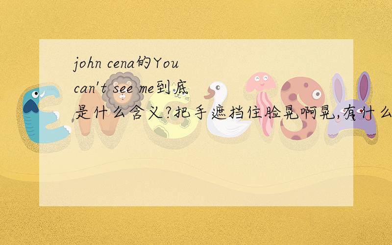 john cena的You can't see me到底是什么含义?把手遮挡住脸晃啊晃,有什么典故吗?