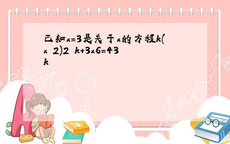 已知x=3是关于x的方程k(x−2)2−k+3x6＝43k