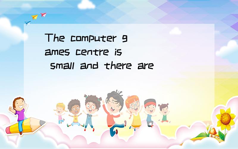 The computer games centre is small and there are _______ peo