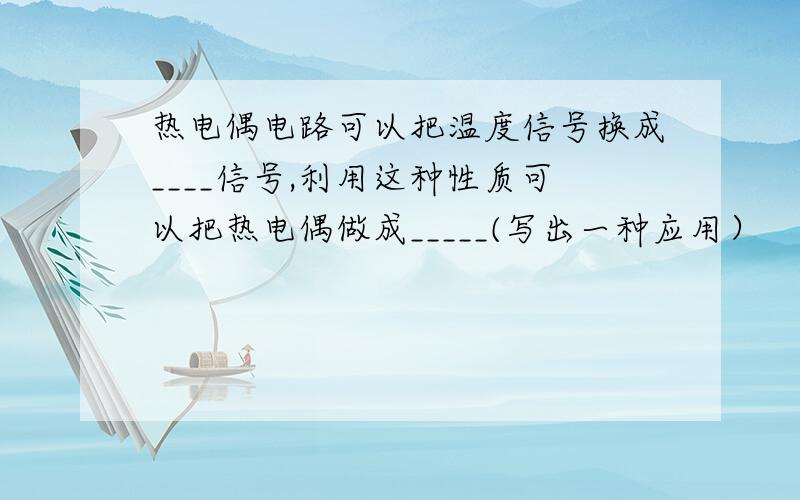 热电偶电路可以把温度信号换成____信号,利用这种性质可以把热电偶做成_____(写出一种应用）