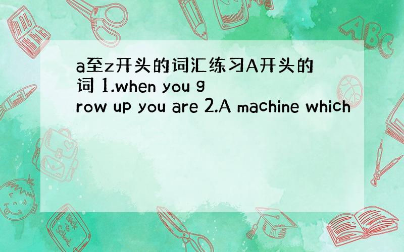 a至z开头的词汇练习A开头的词 1.when you grow up you are 2.A machine which