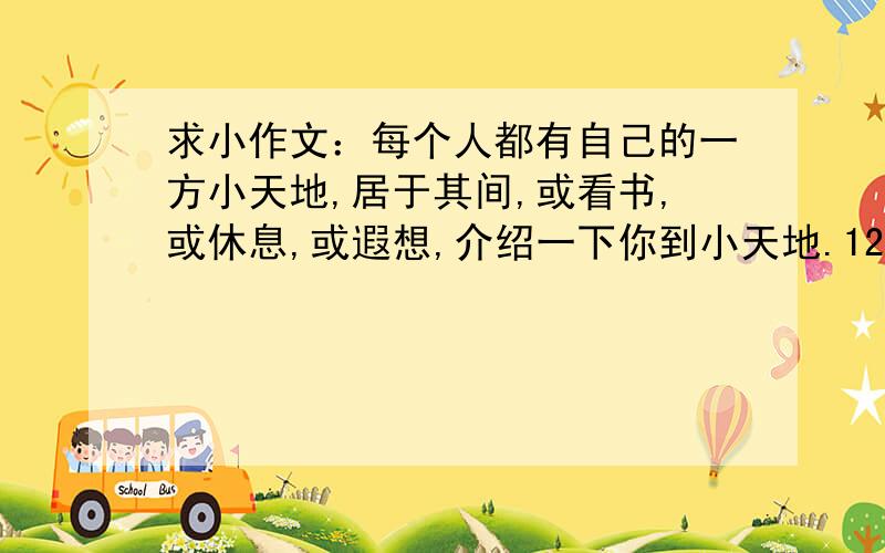 求小作文：每个人都有自己的一方小天地,居于其间,或看书,或休息,或遐想,介绍一下你到小天地.120字