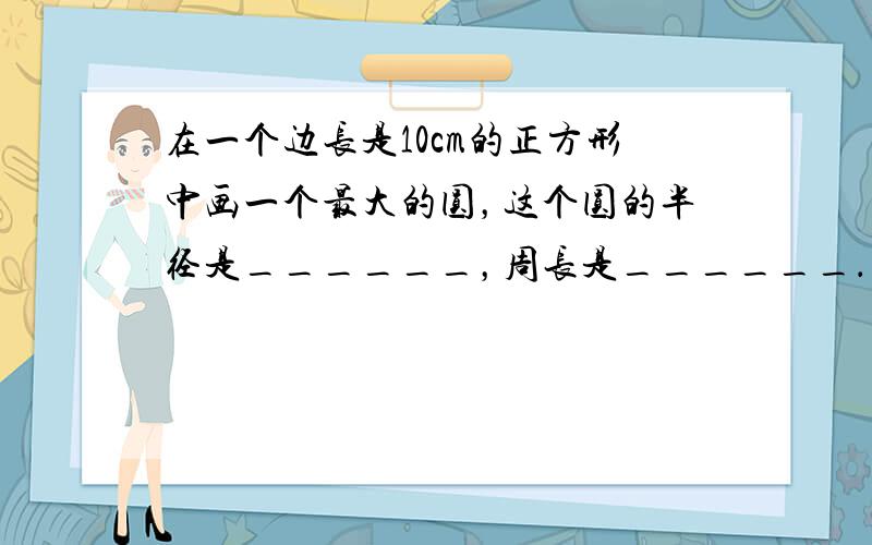 在一个边长是10cm的正方形中画一个最大的圆，这个圆的半径是______，周长是______．