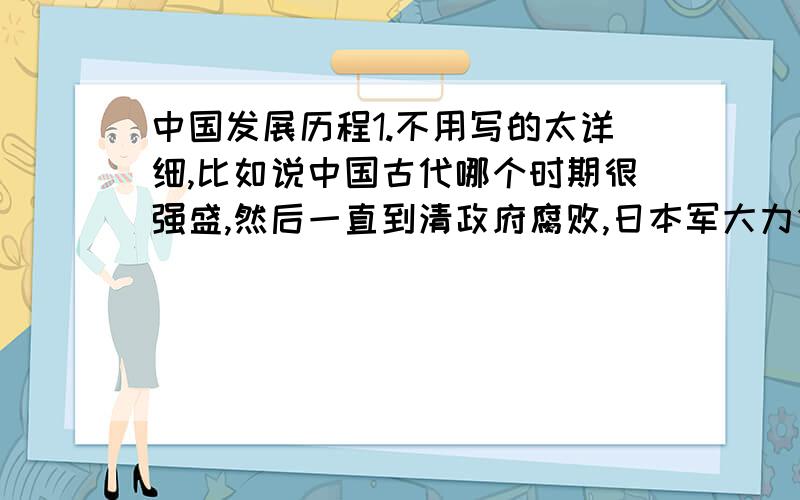 中国发展历程1.不用写的太详细,比如说中国古代哪个时期很强盛,然后一直到清政府腐败,日本军大力侵占我们中国,然后毛主席又