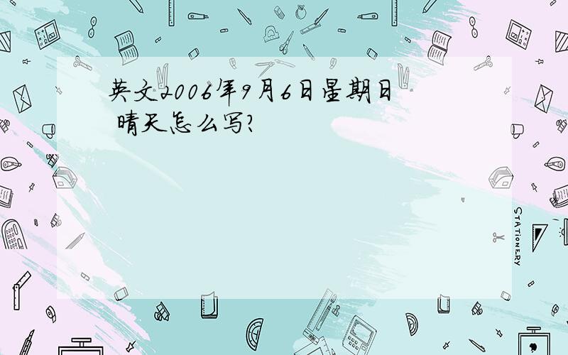 英文2006年9月6日星期日 晴天怎么写?