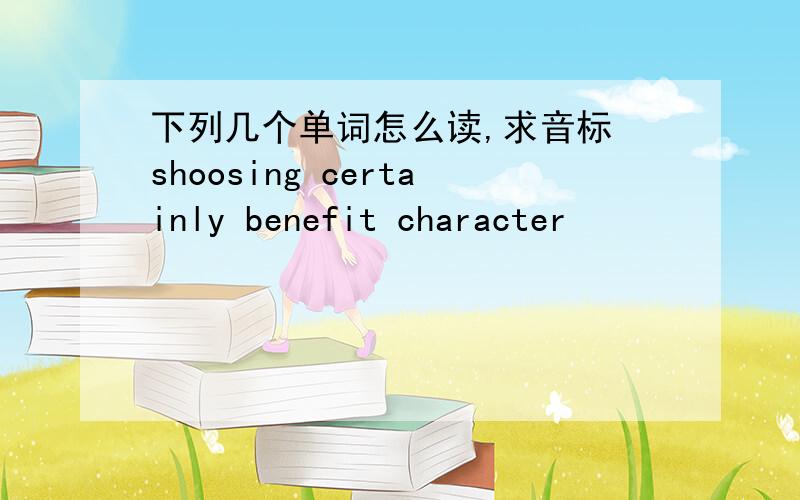 下列几个单词怎么读,求音标 shoosing certainly benefit character