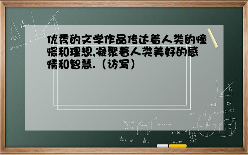 优秀的文学作品传达着人类的憧憬和理想,凝聚着人类美好的感情和智慧.（访写）