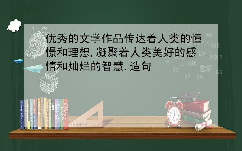 优秀的文学作品传达着人类的憧憬和理想,凝聚着人类美好的感情和灿烂的智慧.造句