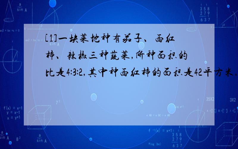 [1]一块菜地种有茄子、西红柿、辣椒三种蔬菜,所种面积的比是4:3:2,其中种西红柿的面积是42平方米,种茄子和辣椒的面