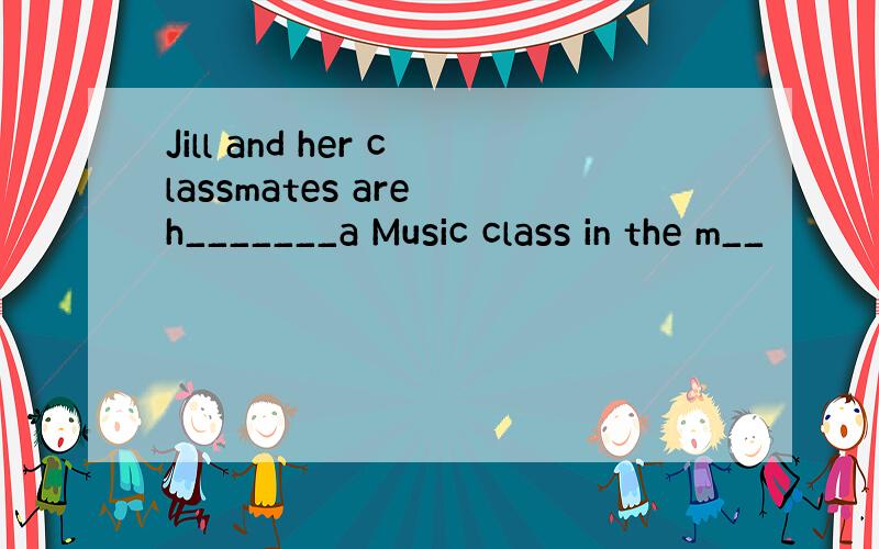 Jill and her classmates are h_______a Music class in the m__