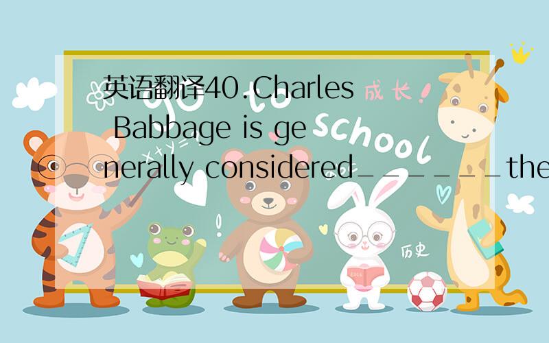 英语翻译40.Charles Babbage is generally considered______the firs