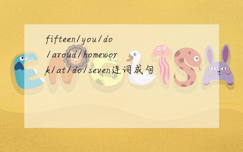 fifteen/you/do/aroud/homework/at/do/seven连词成句