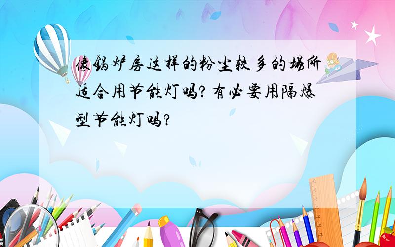 像锅炉房这样的粉尘较多的场所适合用节能灯吗?有必要用隔爆型节能灯吗?