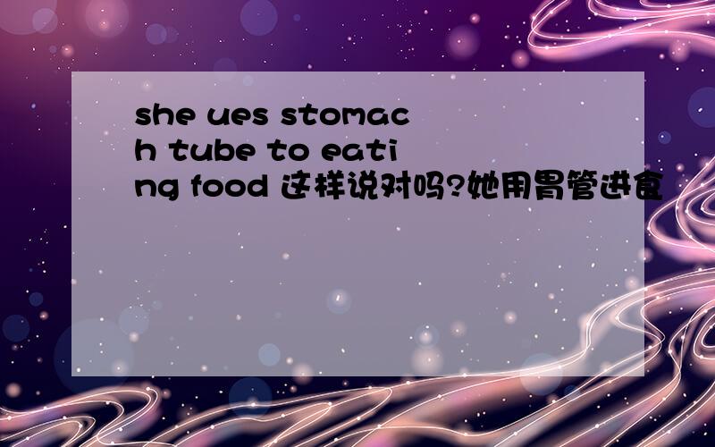 she ues stomach tube to eating food 这样说对吗?她用胃管进食