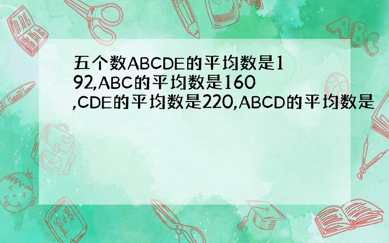 五个数ABCDE的平均数是192,ABC的平均数是160,CDE的平均数是220,ABCD的平均数是