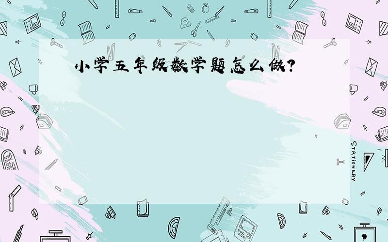 小学五年级数学题怎么做?