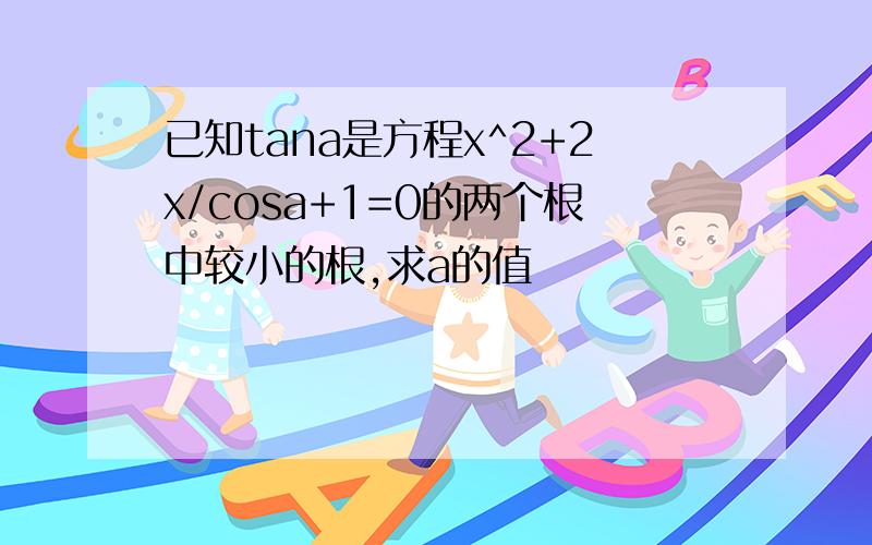 已知tana是方程x^2+2x/cosa+1=0的两个根中较小的根,求a的值