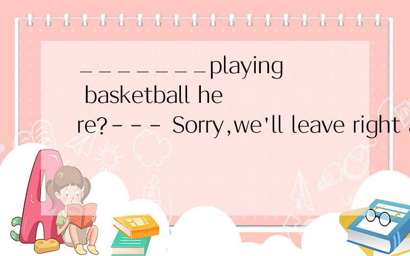 _______playing basketball here?--- Sorry,we'll leave right a