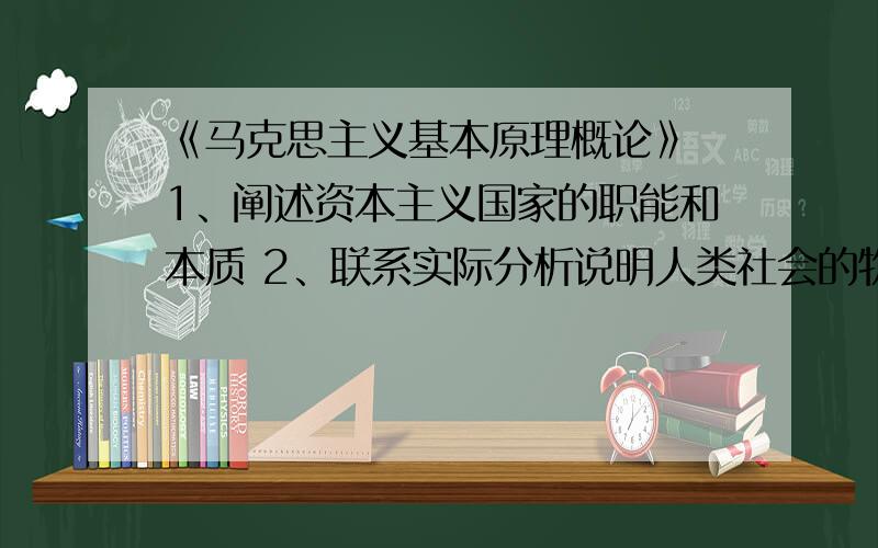 《马克思主义基本原理概论》 1、阐述资本主义国家的职能和本质 2、联系实际分析说明人类社会的物质性