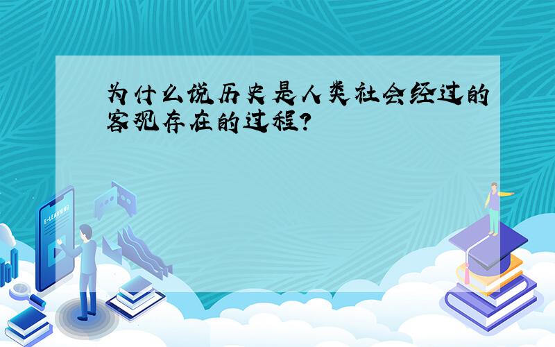 为什么说历史是人类社会经过的客观存在的过程?