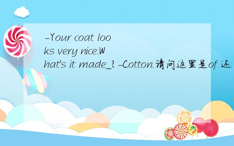 -Your coat looks very nice.What's it made_?-Cotton.请问这里是of 还