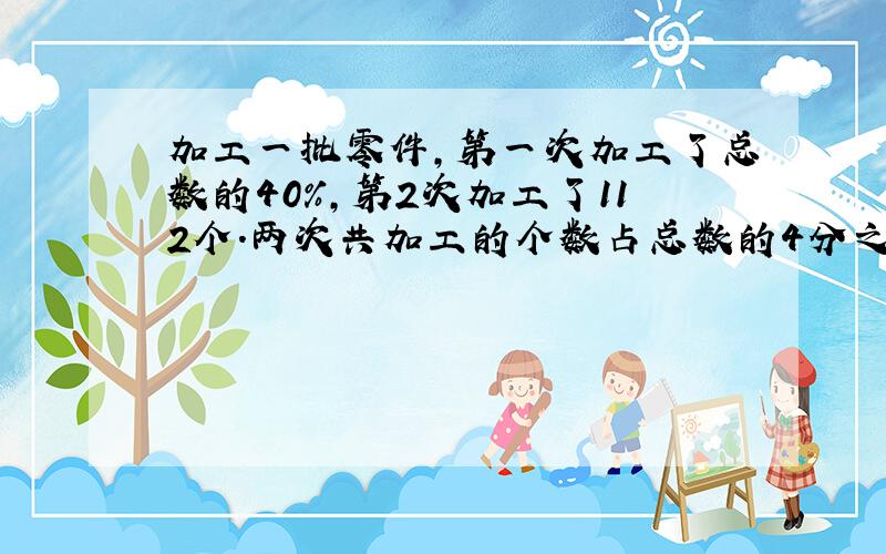 加工一批零件,第一次加工了总数的40%,第2次加工了112个.两次共加工的个数占总数的4分之3,一共有多少?