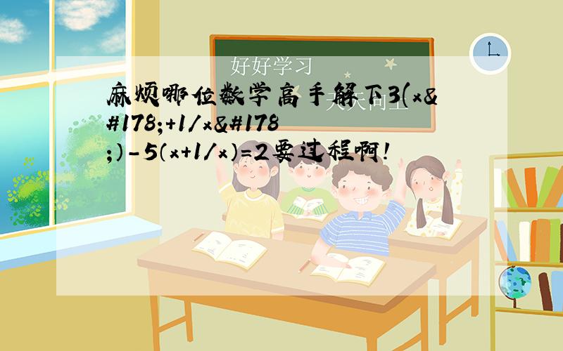 麻烦哪位数学高手解下3(x²＋1／x²）－5（x＋1／x）＝2要过程啊!