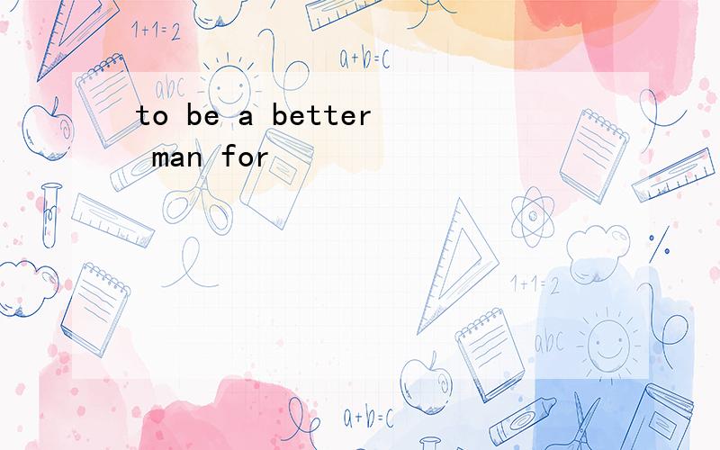 to be a better man for