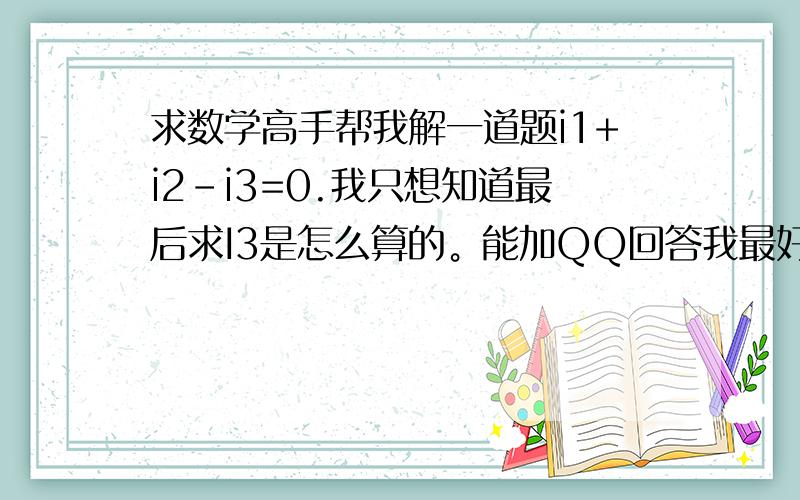 求数学高手帮我解一道题i1+i2-i3=0.我只想知道最后求I3是怎么算的。能加QQ回答我最好Q：2310926079