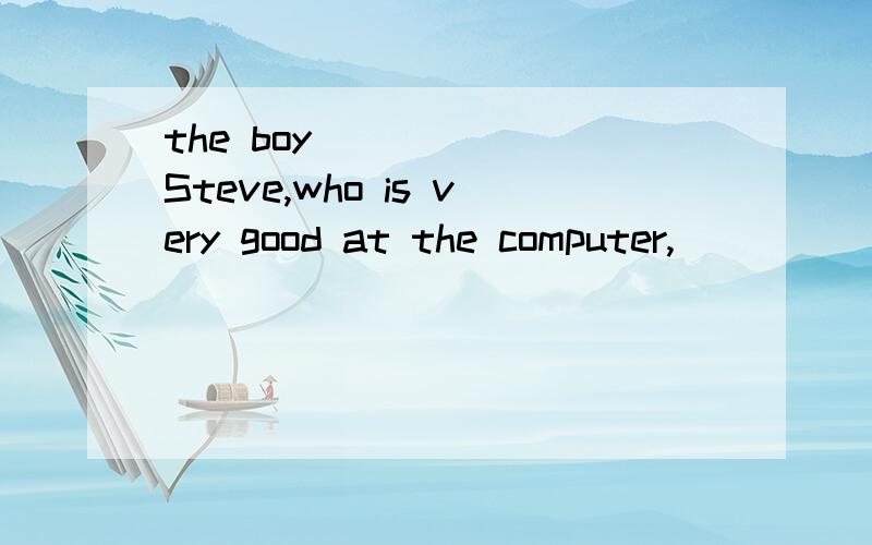 the boy _____ Steve,who is very good at the computer,______B