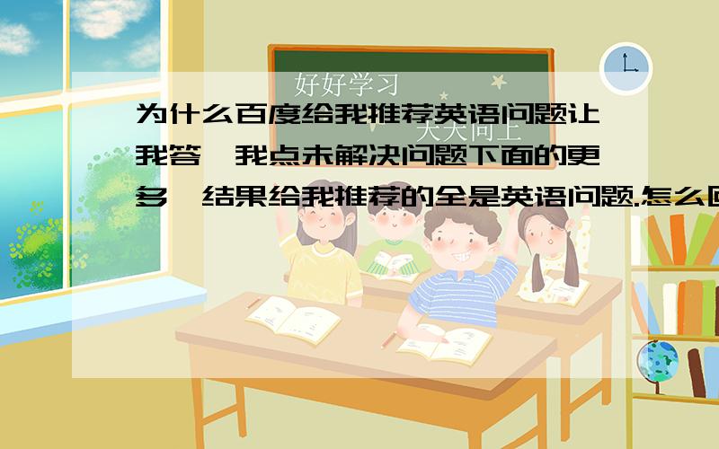 为什么百度给我推荐英语问题让我答,我点未解决问题下面的更多,结果给我推荐的全是英语问题.怎么回事