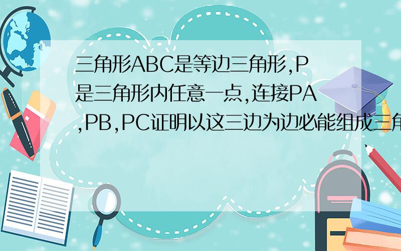 三角形ABC是等边三角形,P是三角形内任意一点,连接PA,PB,PC证明以这三边为边必能组成三角形