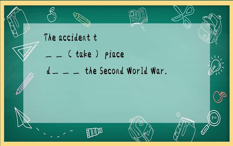 The accident t__(take) piace d___ the Second World War.