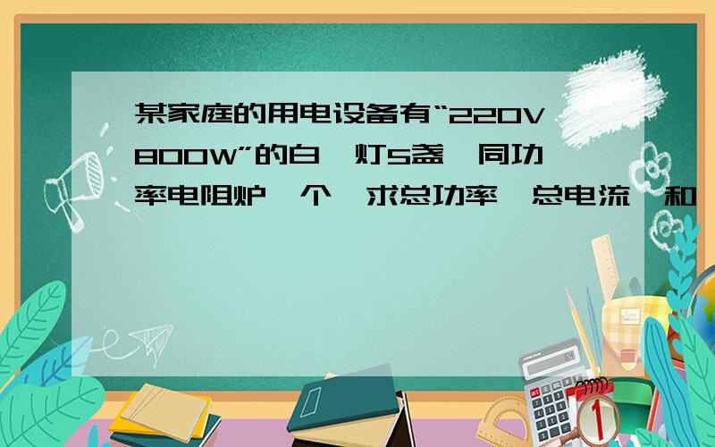 某家庭的用电设备有“220V800W”的白炙灯5盏,同功率电阻炉一个,求总功率,总电流,和一个月消耗的电能?