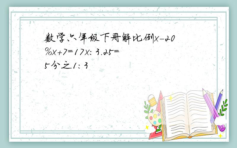 数学六年级下册解比例x-20%x+7=17x:3.25=5分之1:3