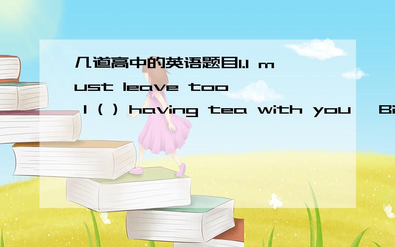 几道高中的英语题目1.I must leave too, I ( ) having tea with you ,Bill