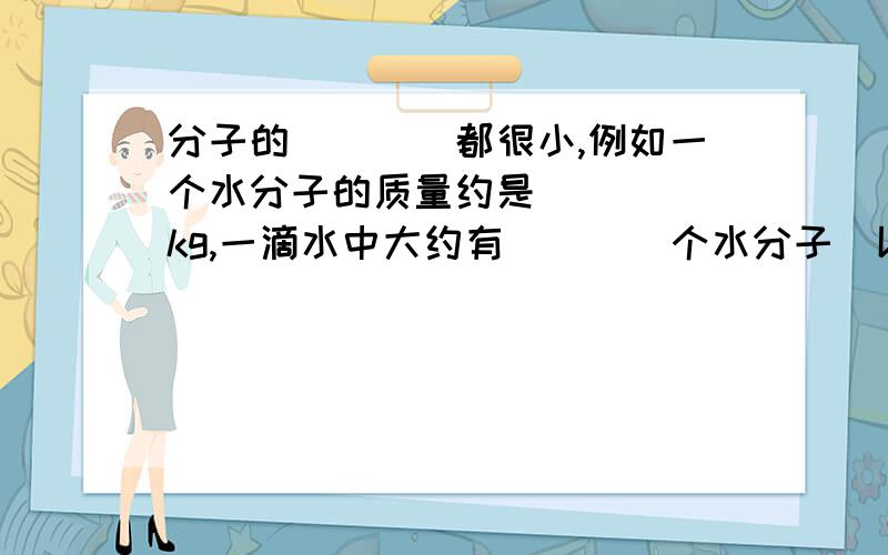 分子的____都很小,例如一个水分子的质量约是_____kg,一滴水中大约有____个水分子（以20滴水为1ml记