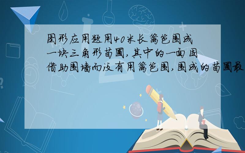 图形应用题用40米长篱笆围成一块三角形苗圃,其中的一面因借助围墙而没有用篱笆围,围成的苗圃最大面积是多少平方米?（写出过