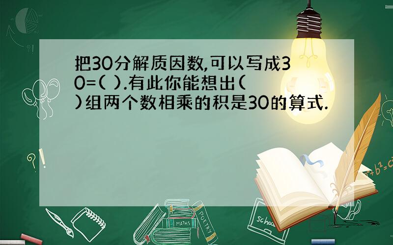 把30分解质因数,可以写成30=( ).有此你能想出( )组两个数相乘的积是30的算式.