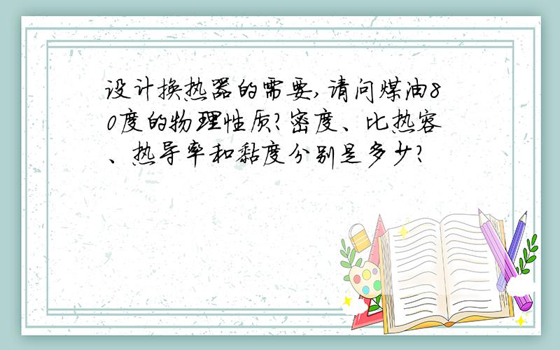 设计换热器的需要,请问煤油80度的物理性质?密度、比热容、热导率和黏度分别是多少?