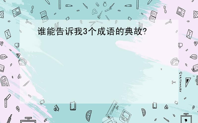 谁能告诉我3个成语的典故?