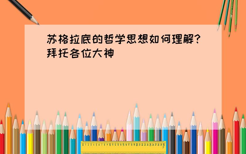 苏格拉底的哲学思想如何理解?拜托各位大神