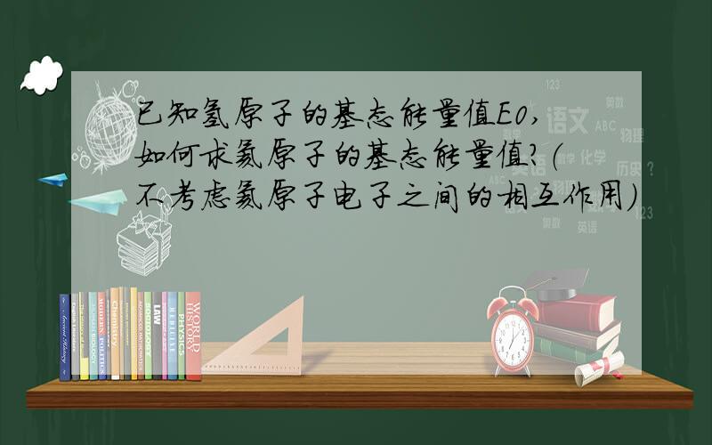 已知氢原子的基态能量值E0,如何求氦原子的基态能量值?（不考虑氦原子电子之间的相互作用）