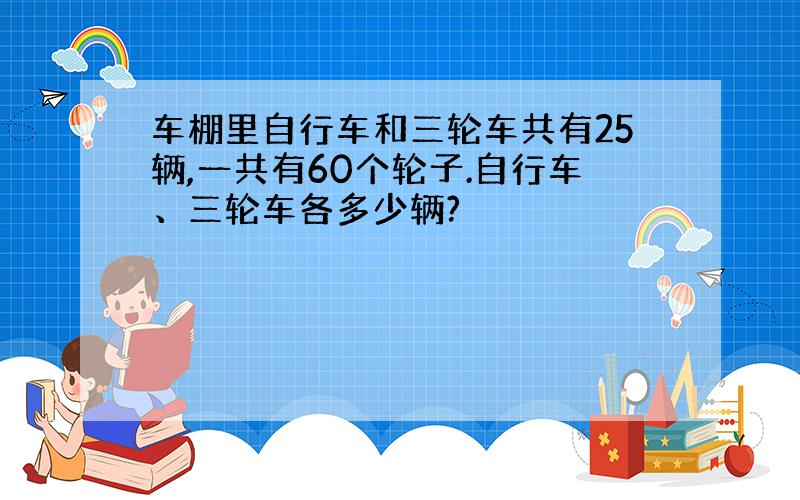 车棚里自行车和三轮车共有25辆,一共有60个轮子.自行车、三轮车各多少辆?